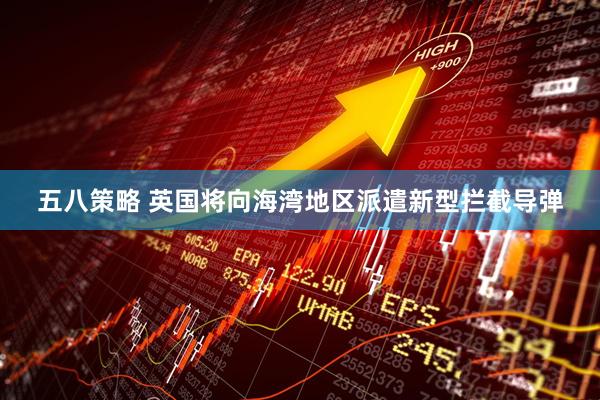 五八策略 英国将向海湾地区派遣新型拦截导弹