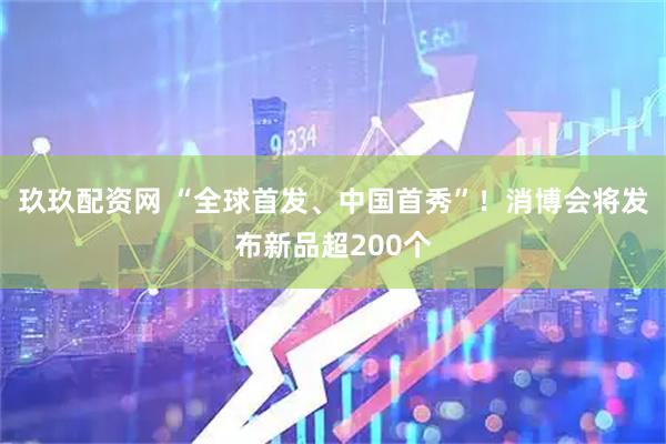 玖玖配资网 “全球首发、中国首秀”！消博会将发布新品超200个