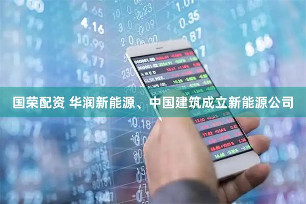 国荣配资 华润新能源、中国建筑成立新能源公司