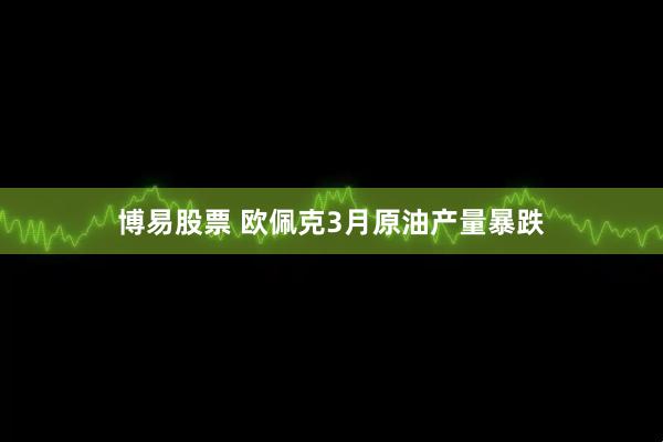 博易股票 欧佩克3月原油产量暴跌