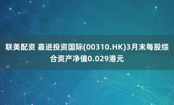 联美配资 嘉进投资国际(00310.HK)3月末每股综合资产净值0.029港元