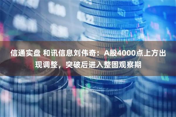 信通实盘 和讯信息刘伟奇：A股4000点上方出现调整，突破后进入整固观察期