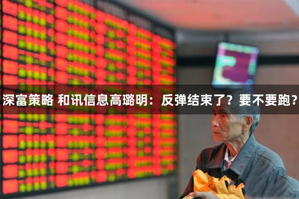 深富策略 和讯信息高璐明：反弹结束了？要不要跑？