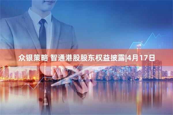 众银策略 智通港股股东权益披露|4月17日