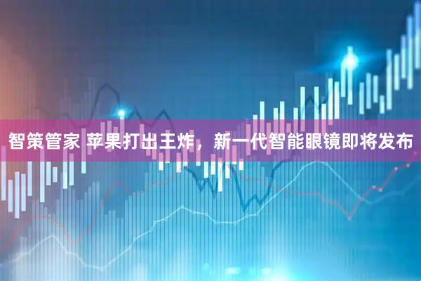 智策管家 苹果打出王炸，新一代智能眼镜即将发布