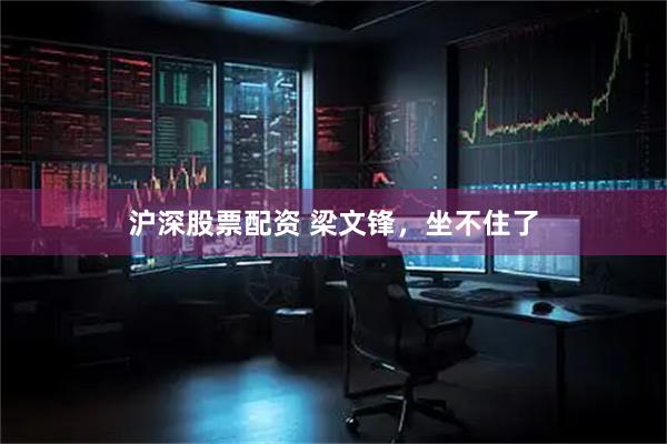 沪深股票配资 梁文锋，坐不住了