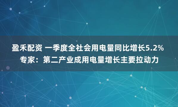 盈禾配资 一季度全社会用电量同比增长5.2% 专家：第二产业成用电量增长主要拉动力