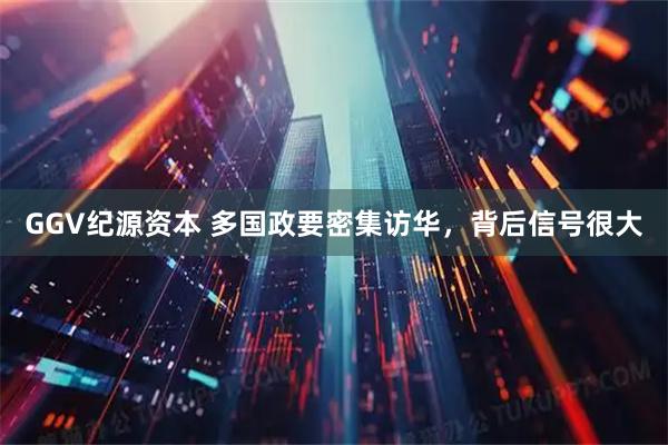 GGV纪源资本 多国政要密集访华，背后信号很大