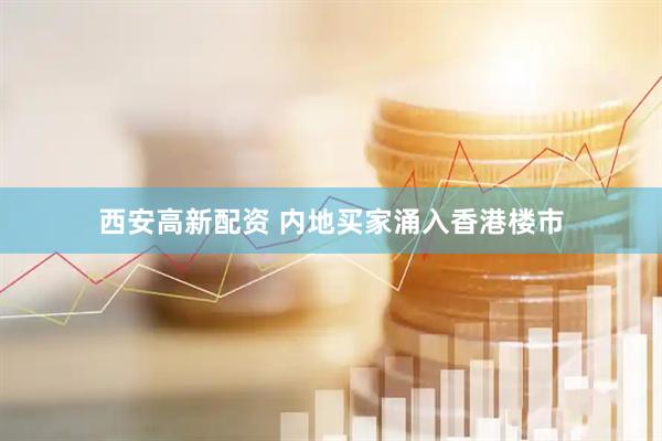 西安高新配资 内地买家涌入香港楼市