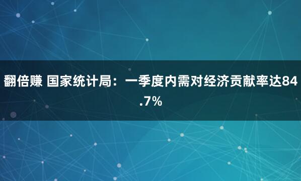 翻倍赚 国家统计局：一季度内需对经济贡献率达84.7%
