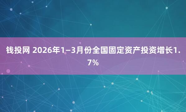 钱投网 2026年1—3月份全国固定资产投资增长1.7%