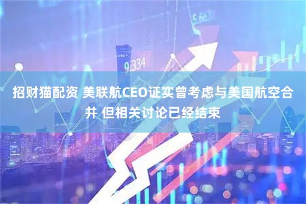 招财猫配资 美联航CEO证实曾考虑与美国航空合并 但相关讨论已经结束