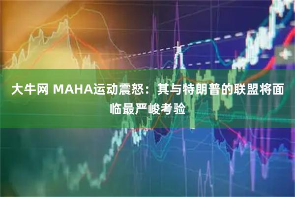 大牛网 MAHA运动震怒：其与特朗普的联盟将面临最严峻考验
