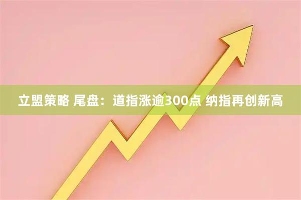 立盟策略 尾盘：道指涨逾300点 纳指再创新高