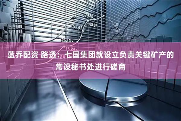 蓝乔配资 路透：七国集团就设立负责关键矿产的常设秘书处进行磋商