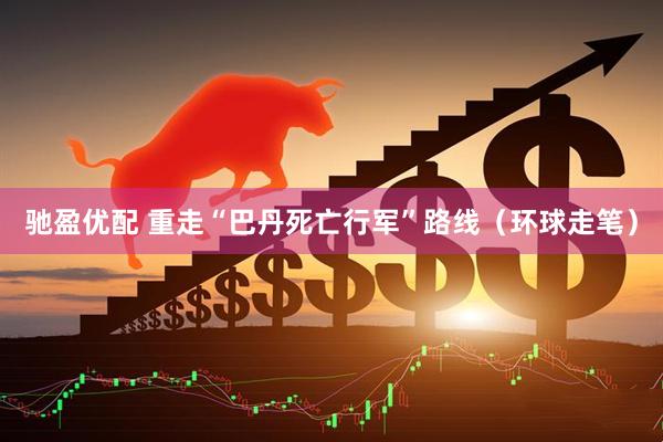 驰盈优配 重走“巴丹死亡行军”路线(环球走笔)
