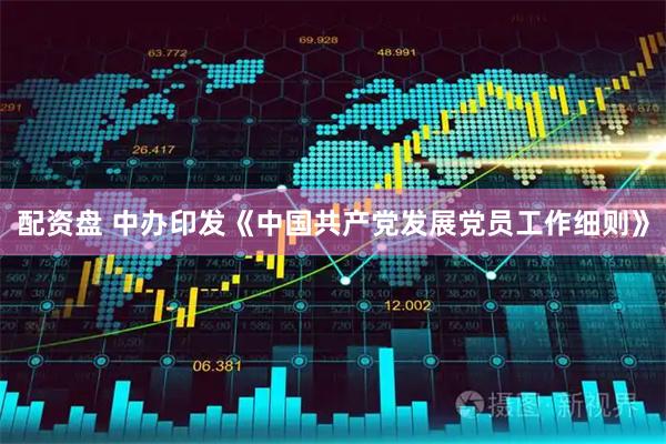 配资盘 中办印发《中国共产党发展党员工作细则》