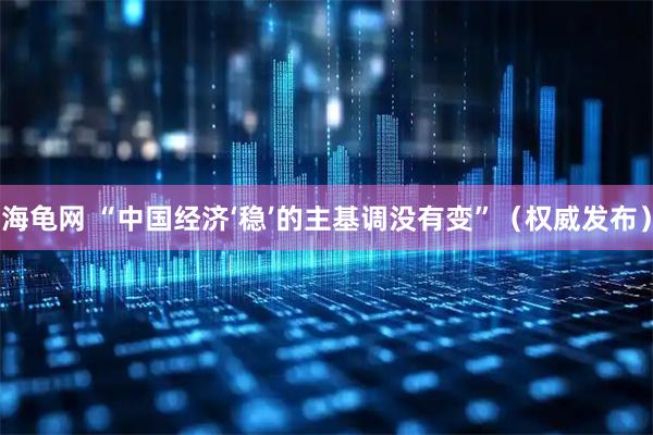 海龟网 “中国经济‘稳’的主基调没有变”（权威发布）