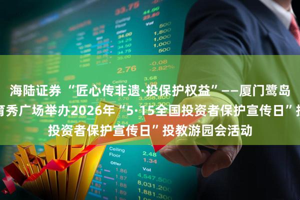海陆证券 “匠心传非遗·投保护权益”——厦门鹭岛投教联盟走进育秀广场举办2026年“5·15全国投资者保护宣传日”投教游园会活动