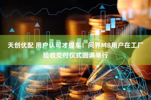 天创优配 用户认可才提车！问界M8用户在工厂验收交付仪式圆满举行