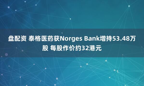 盘配资 泰格医药获Norges Bank增持53.48万股 每股作价约32港元