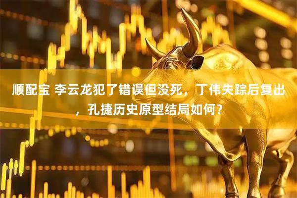 顺配宝 李云龙犯了错误但没死，丁伟失踪后复出，孔捷历史原型结局如何？