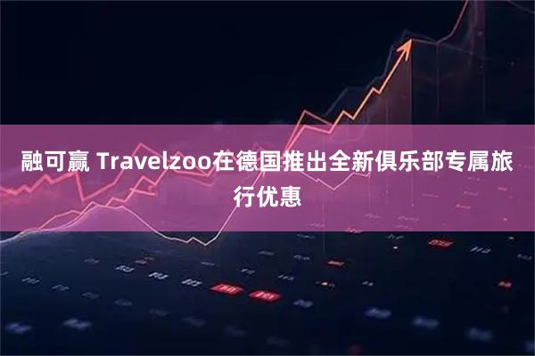 融可赢 Travelzoo在德国推出全新俱乐部专属旅行优惠