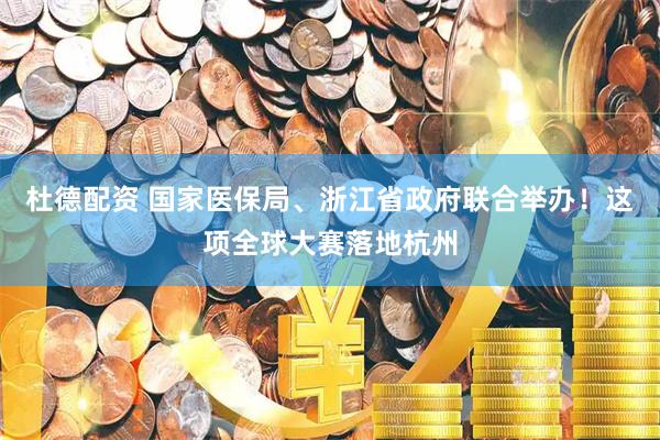 杜德配资 国家医保局、浙江省政府联合举办！这项全球大赛落地杭州