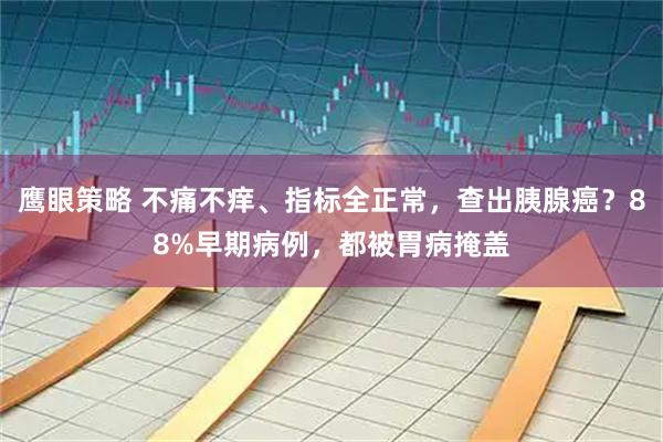 鹰眼策略 不痛不痒、指标全正常，查出胰腺癌？88%早期病例，都被胃病掩盖