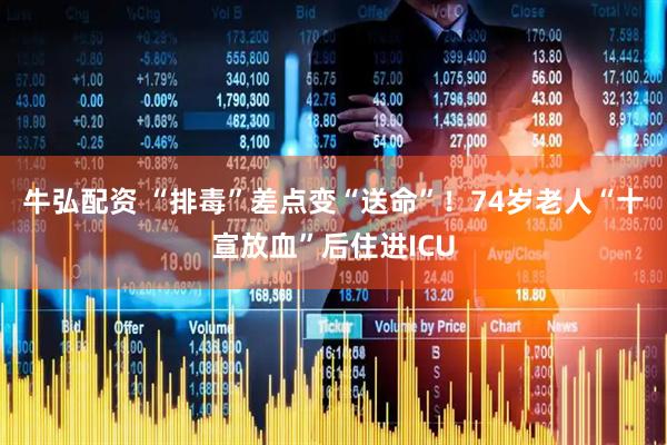 牛弘配资 “排毒”差点变“送命”！74岁老人“十宣放血”后住进ICU
