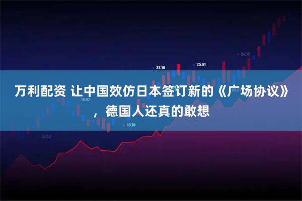 万利配资 让中国效仿日本签订新的《广场协议》,德国人还真的敢想