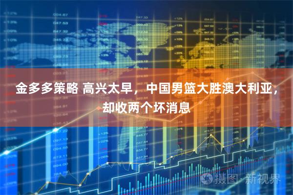 金多多策略 高兴太早，中国男篮大胜澳大利亚，却收两个坏消息