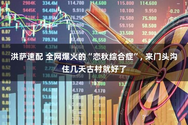 洪萨速配 全网爆火的“恋秋综合症”, 来门头沟住几天古村就好了