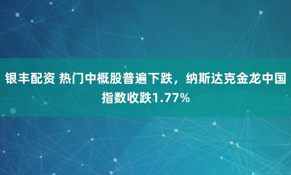 银丰配资 热门中概股普遍下跌，纳斯达克金龙中国指数收跌1.77%
