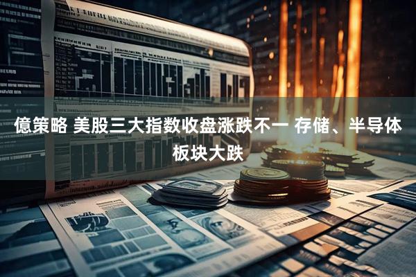 億策略 美股三大指数收盘涨跌不一 存储、半导体板块大跌