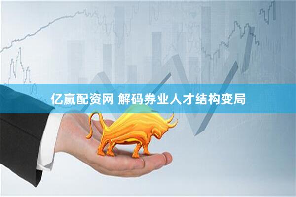 亿赢配资网 解码券业人才结构变局