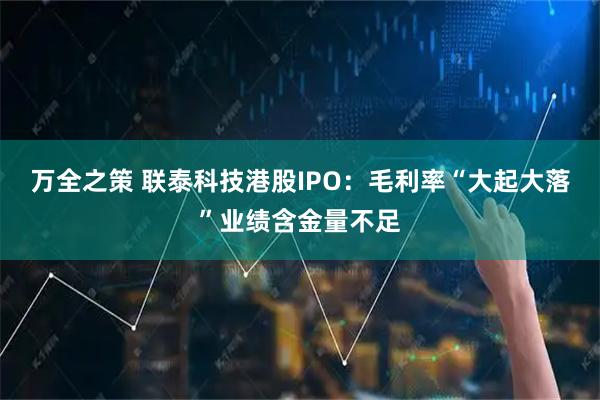 万全之策 联泰科技港股IPO：毛利率“大起大落”业绩含金量不足