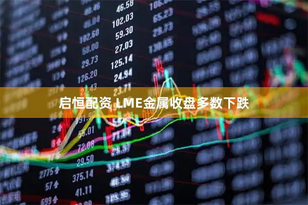 启恒配资 LME金属收盘多数下跌