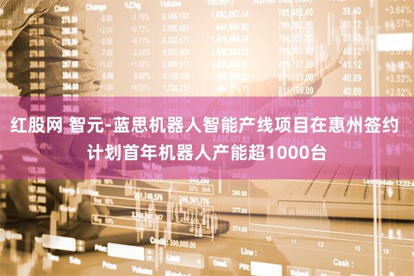 红股网 智元-蓝思机器人智能产线项目在惠州签约 计划首年机器人产能超1000台
