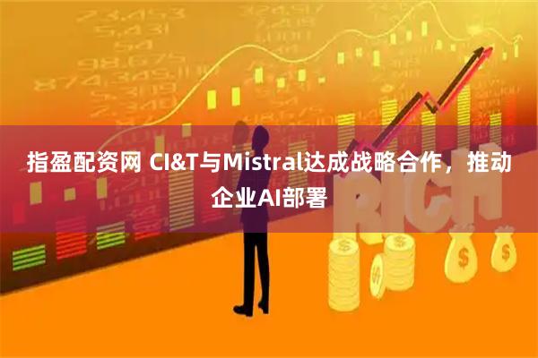 指盈配资网 CI&T与Mistral达成战略合作，推动企业AI部署