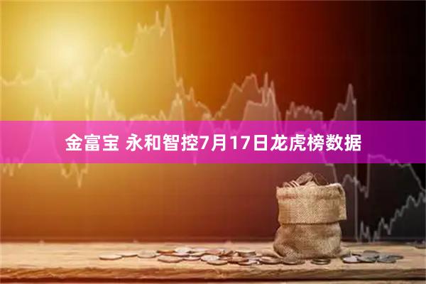 金富宝 永和智控7月17日龙虎榜数据