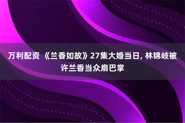 万利配资 《兰香如故》27集大婚当日, 林锦岐被许兰香当众扇巴掌