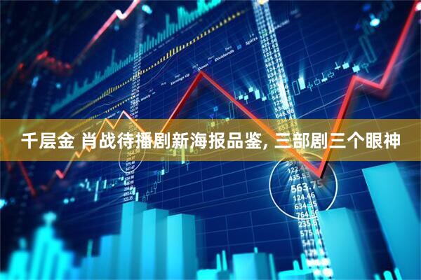 千层金 肖战待播剧新海报品鉴, 三部剧三个眼神