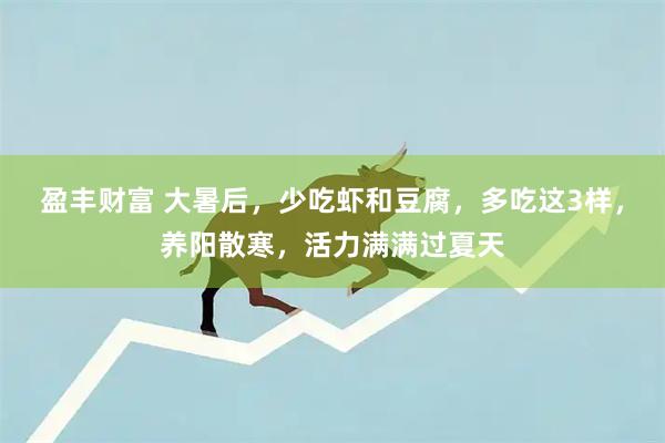 盈丰财富 大暑后，少吃虾和豆腐，多吃这3样，养阳散寒，活力满满过夏天