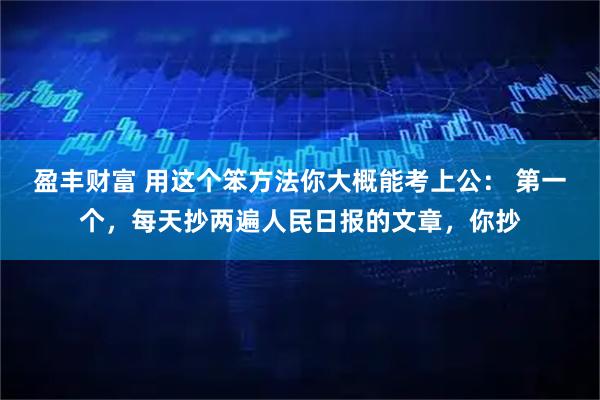 盈丰财富 用这个笨方法你大概能考上公： 第一个，每天抄两遍人民日报的文章，你抄