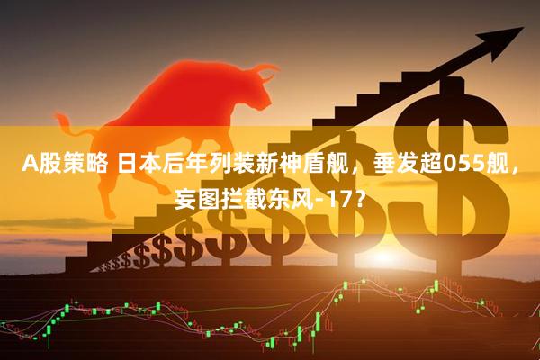A股策略 日本后年列装新神盾舰，垂发超055舰，妄图拦截东风-17？