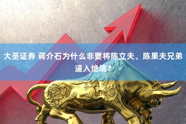 大圣证券 蒋介石为什么非要将陈立夫、陈果夫兄弟逼入绝境？