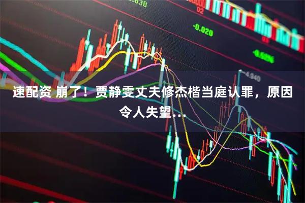 速配资 崩了！贾静雯丈夫修杰楷当庭认罪，原因令人失望…
