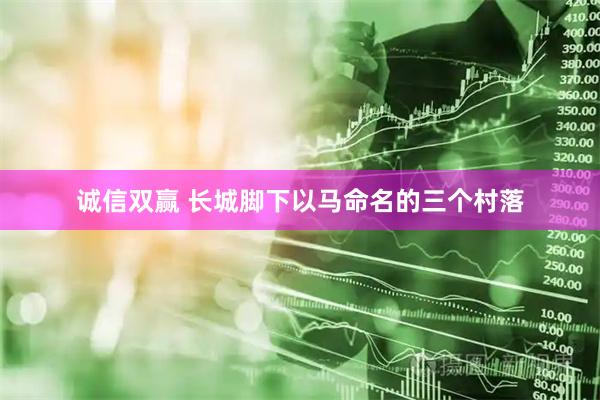 诚信双赢 长城脚下以马命名的三个村落