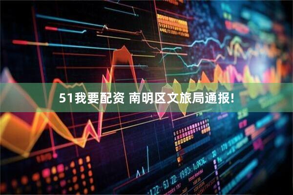 51我要配资 南明区文旅局通报!